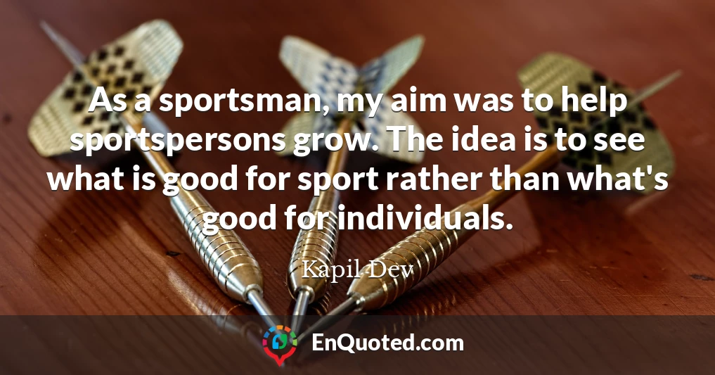 As a sportsman, my aim was to help sportspersons grow. The idea is to see what is good for sport rather than what's good for individuals.