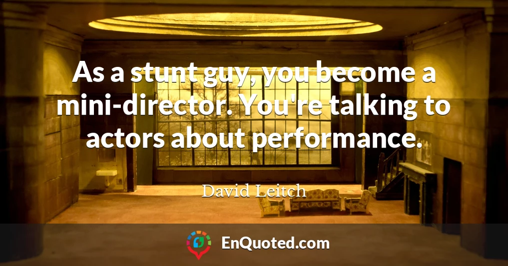 As a stunt guy, you become a mini-director. You're talking to actors about performance.