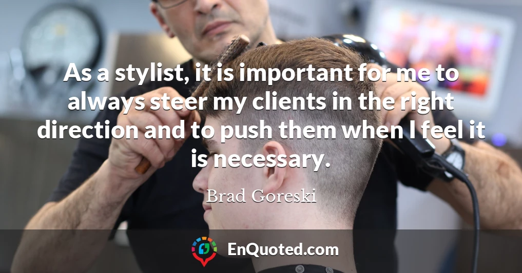 As a stylist, it is important for me to always steer my clients in the right direction and to push them when I feel it is necessary.