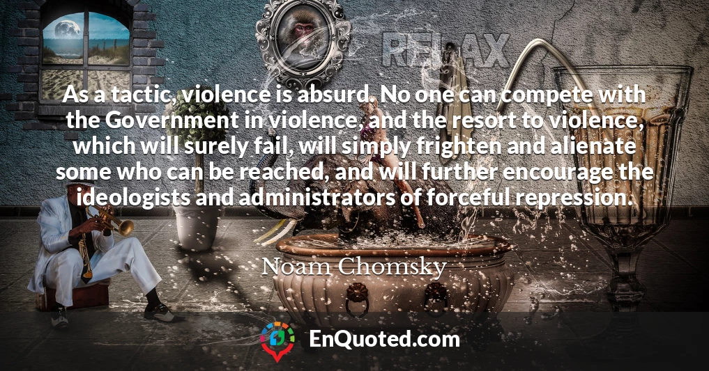 As a tactic, violence is absurd. No one can compete with the Government in violence, and the resort to violence, which will surely fail, will simply frighten and alienate some who can be reached, and will further encourage the ideologists and administrators of forceful repression.