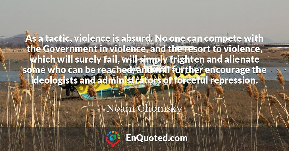 As a tactic, violence is absurd. No one can compete with the Government in violence, and the resort to violence, which will surely fail, will simply frighten and alienate some who can be reached, and will further encourage the ideologists and administrators of forceful repression.