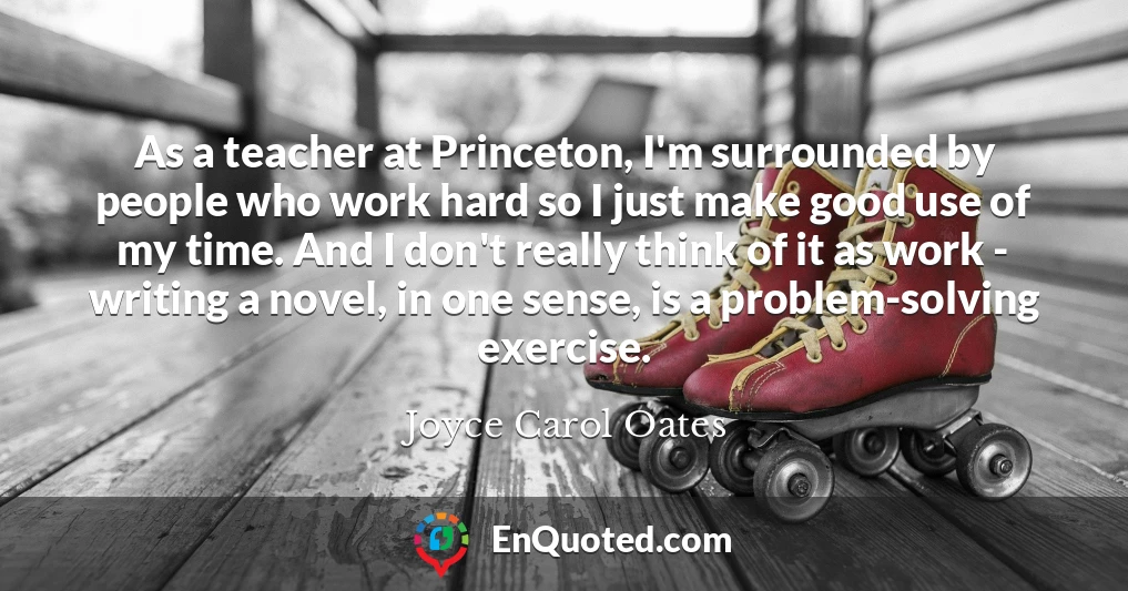 As a teacher at Princeton, I'm surrounded by people who work hard so I just make good use of my time. And I don't really think of it as work - writing a novel, in one sense, is a problem-solving exercise.