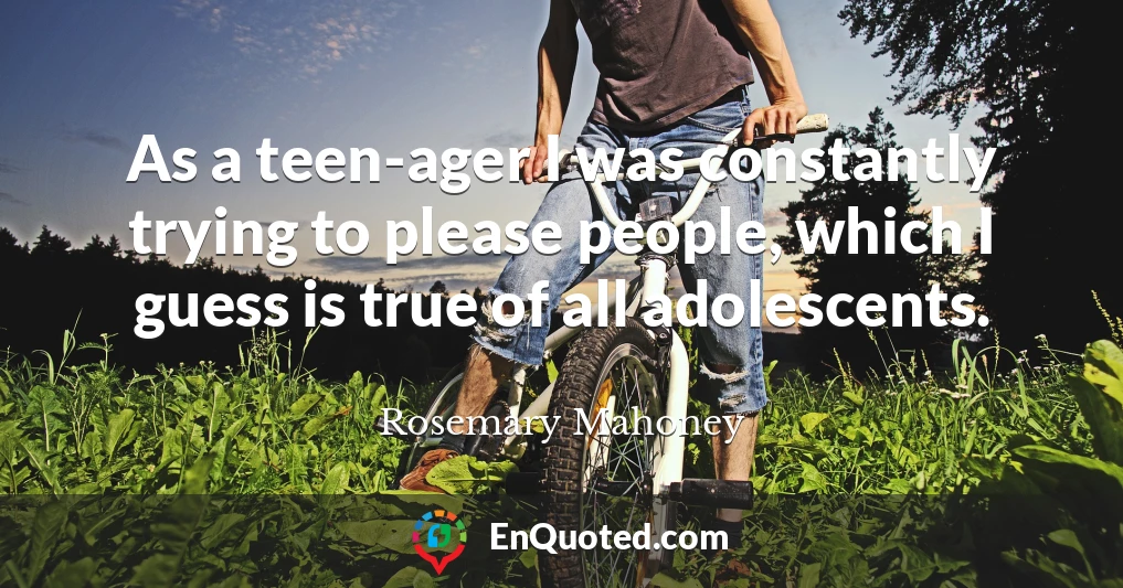 As a teen-ager I was constantly trying to please people, which I guess is true of all adolescents.