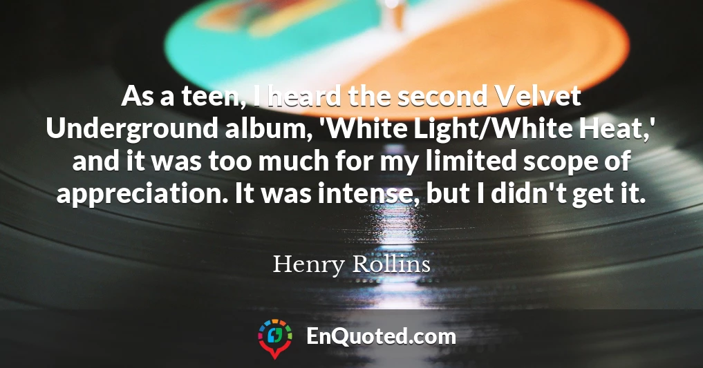 As a teen, I heard the second Velvet Underground album, 'White Light/White Heat,' and it was too much for my limited scope of appreciation. It was intense, but I didn't get it.
