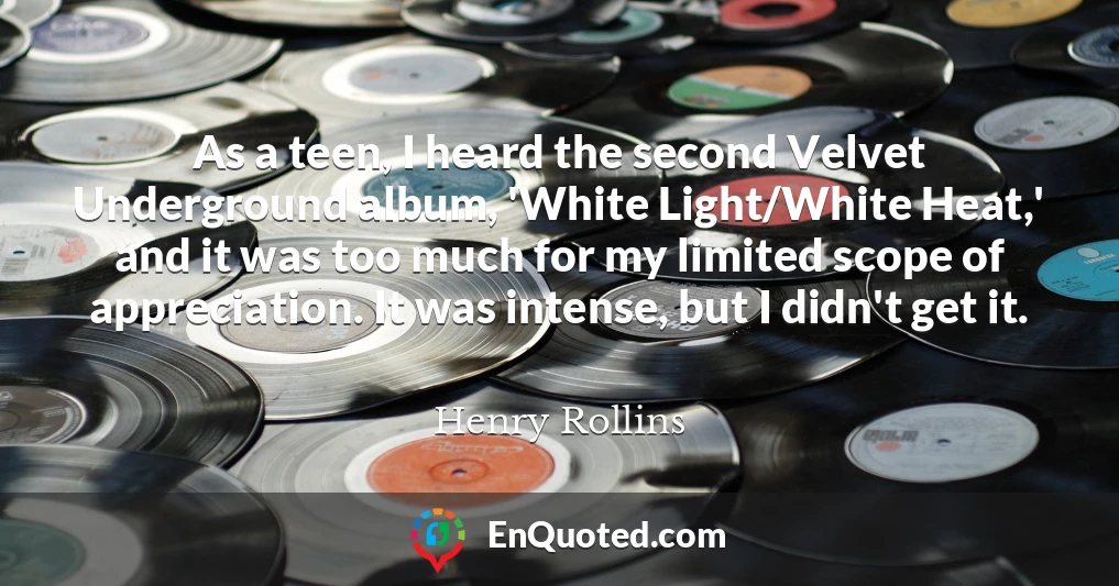 As a teen, I heard the second Velvet Underground album, 'White Light/White Heat,' and it was too much for my limited scope of appreciation. It was intense, but I didn't get it.