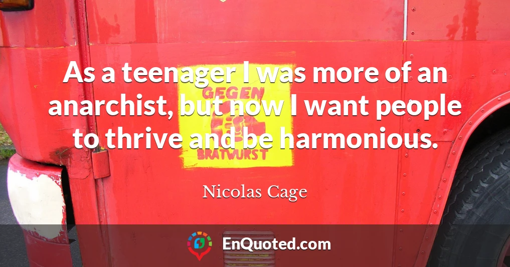 As a teenager I was more of an anarchist, but now I want people to thrive and be harmonious.