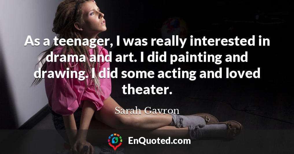 As a teenager, I was really interested in drama and art. I did painting and drawing. I did some acting and loved theater.