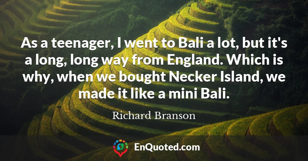 As a teenager, I went to Bali a lot, but it's a long, long way from England. Which is why, when we bought Necker Island, we made it like a mini Bali.