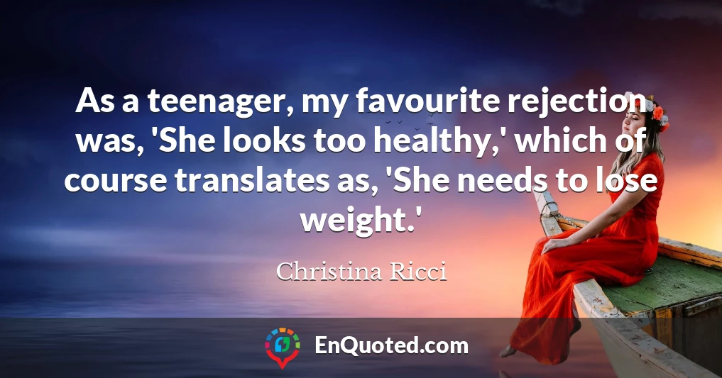 As a teenager, my favourite rejection was, 'She looks too healthy,' which of course translates as, 'She needs to lose weight.'