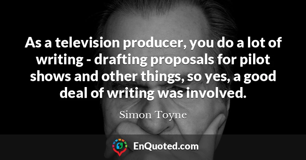 As a television producer, you do a lot of writing - drafting proposals for pilot shows and other things, so yes, a good deal of writing was involved.