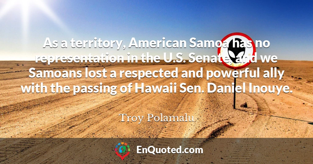 As a territory, American Samoa has no representation in the U.S. Senate, and we Samoans lost a respected and powerful ally with the passing of Hawaii Sen. Daniel Inouye.