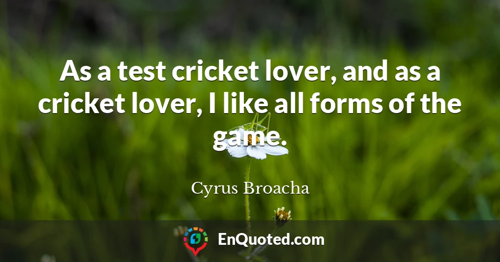 As a test cricket lover, and as a cricket lover, I like all forms of the game.