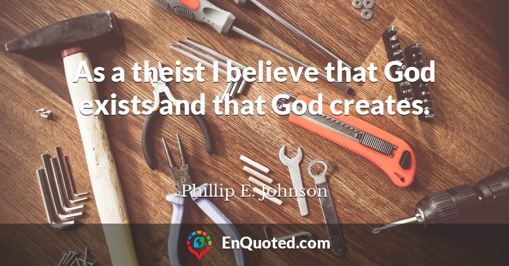 As a theist I believe that God exists and that God creates.