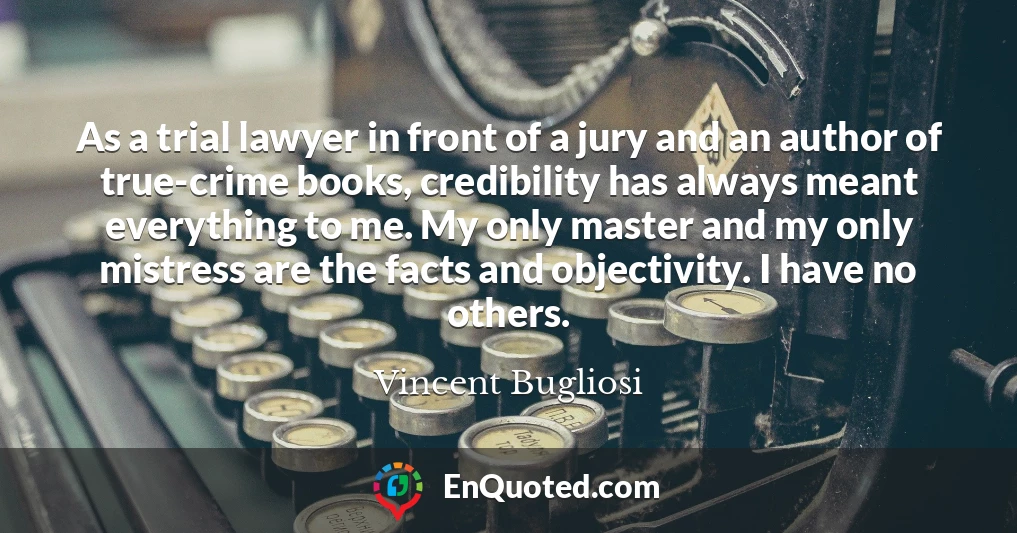 As a trial lawyer in front of a jury and an author of true-crime books, credibility has always meant everything to me. My only master and my only mistress are the facts and objectivity. I have no others.