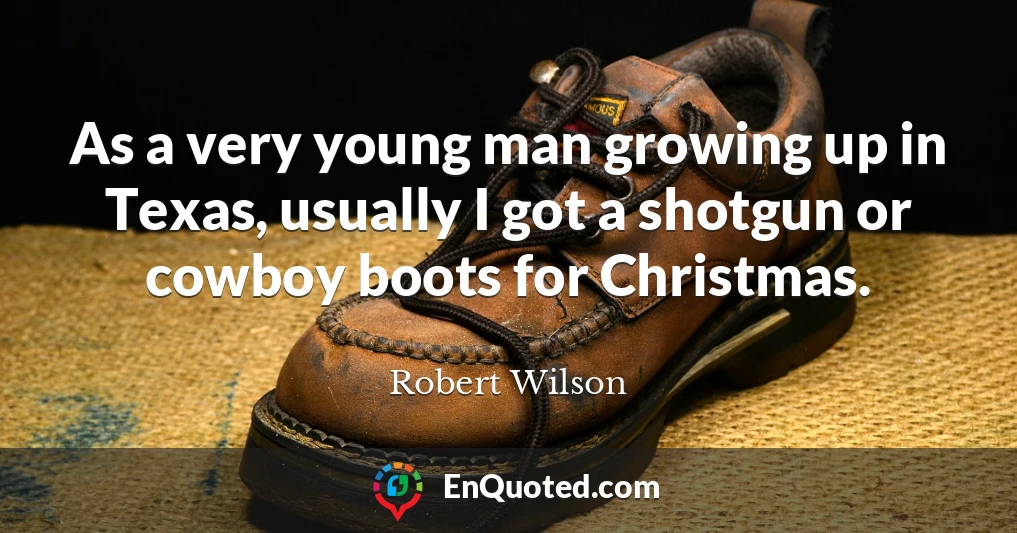As a very young man growing up in Texas, usually I got a shotgun or cowboy boots for Christmas.