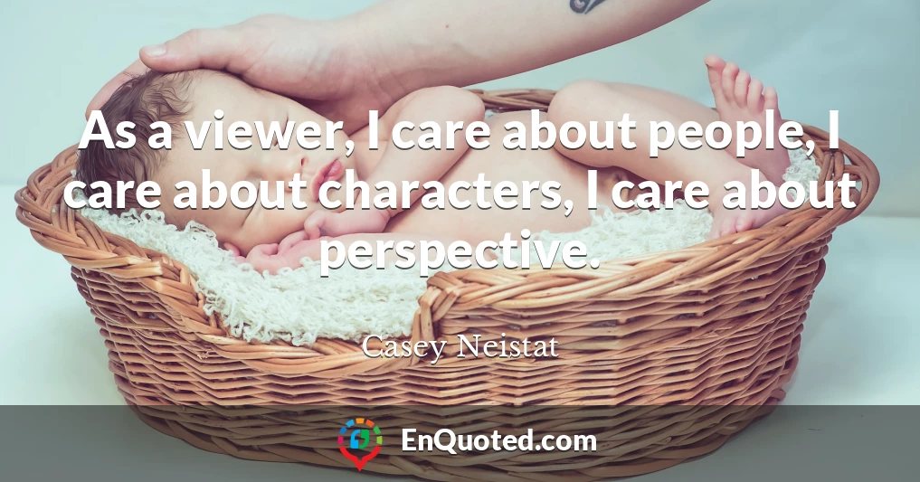 As a viewer, I care about people, I care about characters, I care about perspective.
