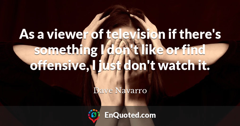 As a viewer of television if there's something I don't like or find offensive, I just don't watch it.