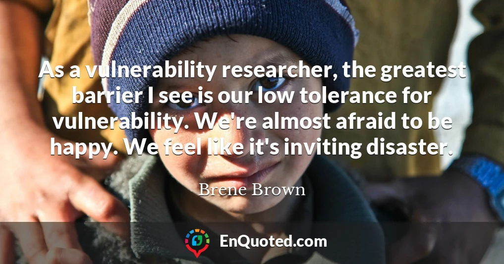 As a vulnerability researcher, the greatest barrier I see is our low tolerance for vulnerability. We're almost afraid to be happy. We feel like it's inviting disaster.