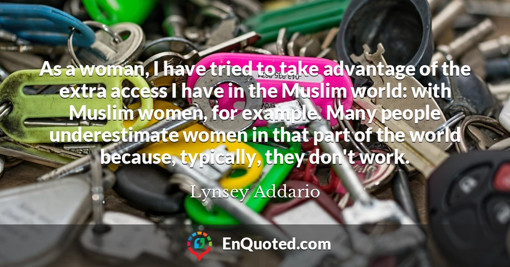 As a woman, I have tried to take advantage of the extra access I have in the Muslim world: with Muslim women, for example. Many people underestimate women in that part of the world because, typically, they don't work.