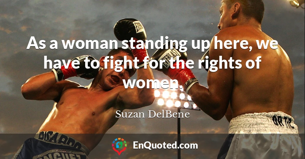 As a woman standing up here, we have to fight for the rights of women.