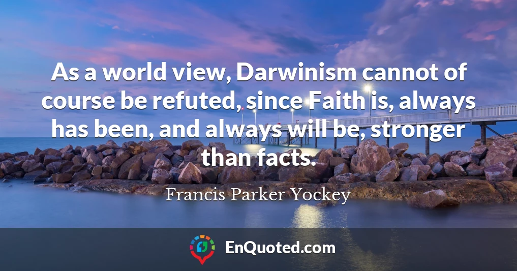 As a world view, Darwinism cannot of course be refuted, since Faith is, always has been, and always will be, stronger than facts.