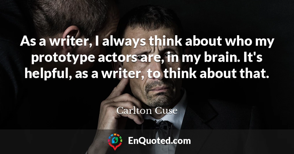 As a writer, I always think about who my prototype actors are, in my brain. It's helpful, as a writer, to think about that.