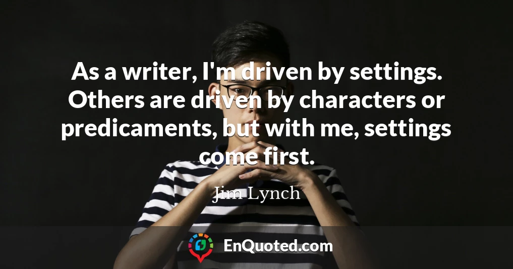 As a writer, I'm driven by settings. Others are driven by characters or predicaments, but with me, settings come first.