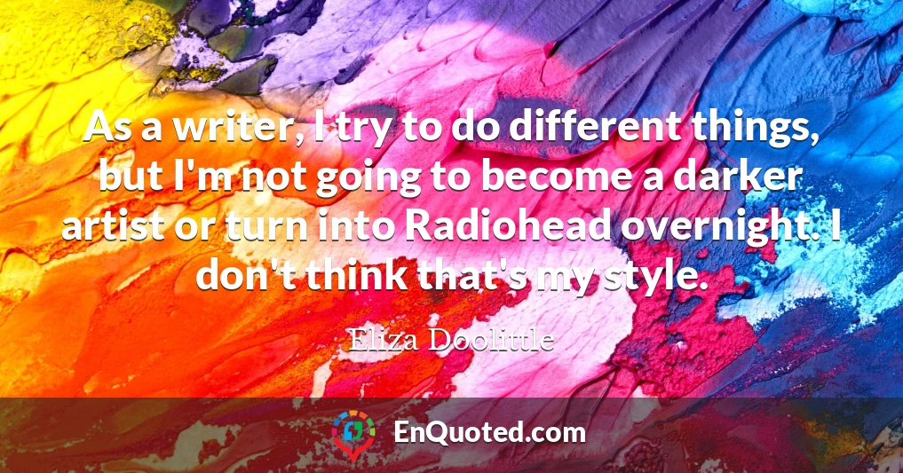 As a writer, I try to do different things, but I'm not going to become a darker artist or turn into Radiohead overnight. I don't think that's my style.