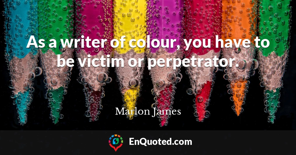 As a writer of colour, you have to be victim or perpetrator.