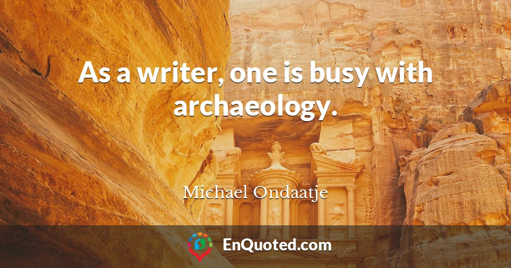 As a writer, one is busy with archaeology.