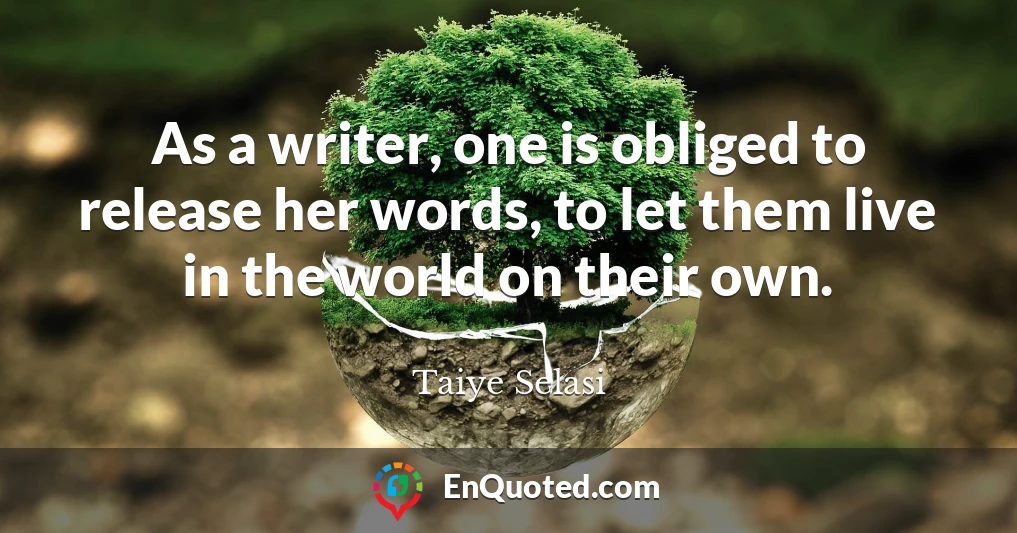 As a writer, one is obliged to release her words, to let them live in the world on their own.
