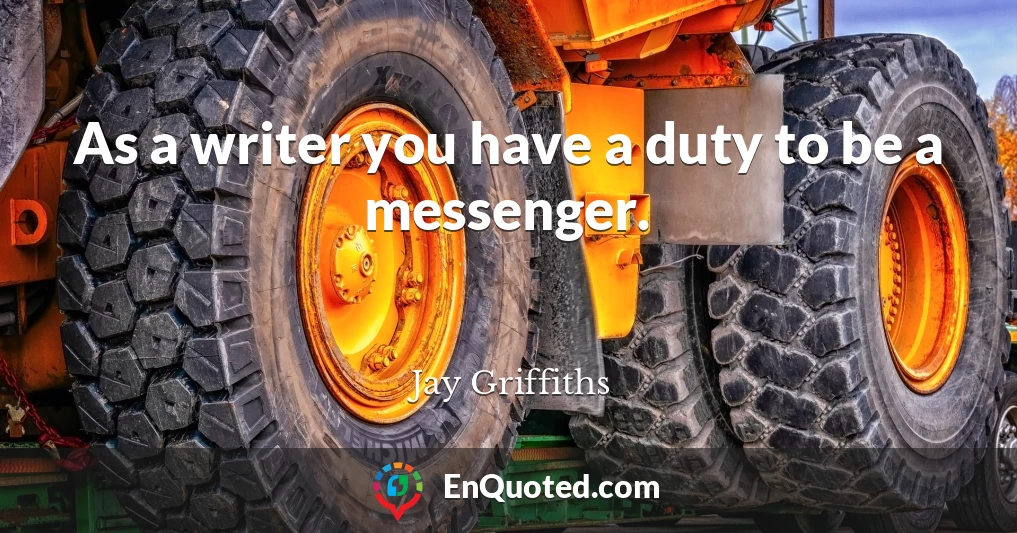 As a writer you have a duty to be a messenger.