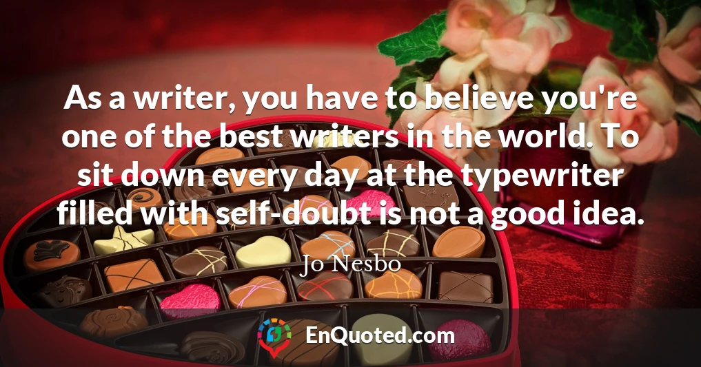 As a writer, you have to believe you're one of the best writers in the world. To sit down every day at the typewriter filled with self-doubt is not a good idea.
