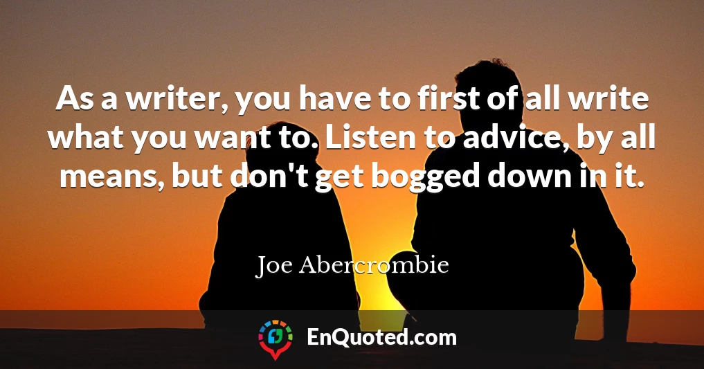 As a writer, you have to first of all write what you want to. Listen to advice, by all means, but don't get bogged down in it.