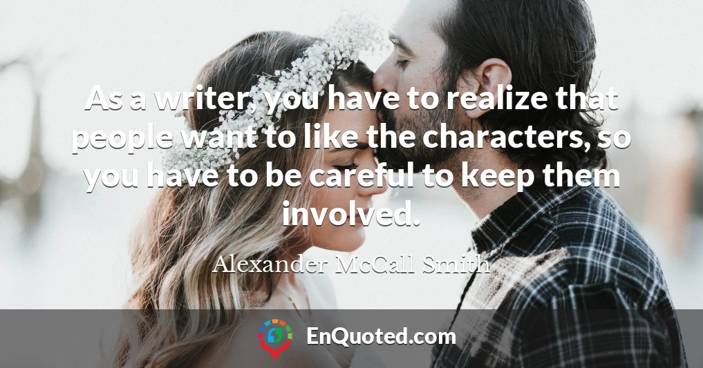 As a writer, you have to realize that people want to like the characters, so you have to be careful to keep them involved.