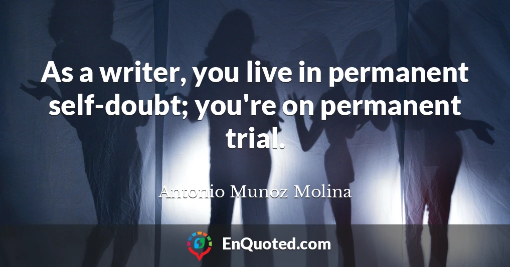 As a writer, you live in permanent self-doubt; you're on permanent trial.