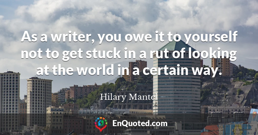 As a writer, you owe it to yourself not to get stuck in a rut of looking at the world in a certain way.