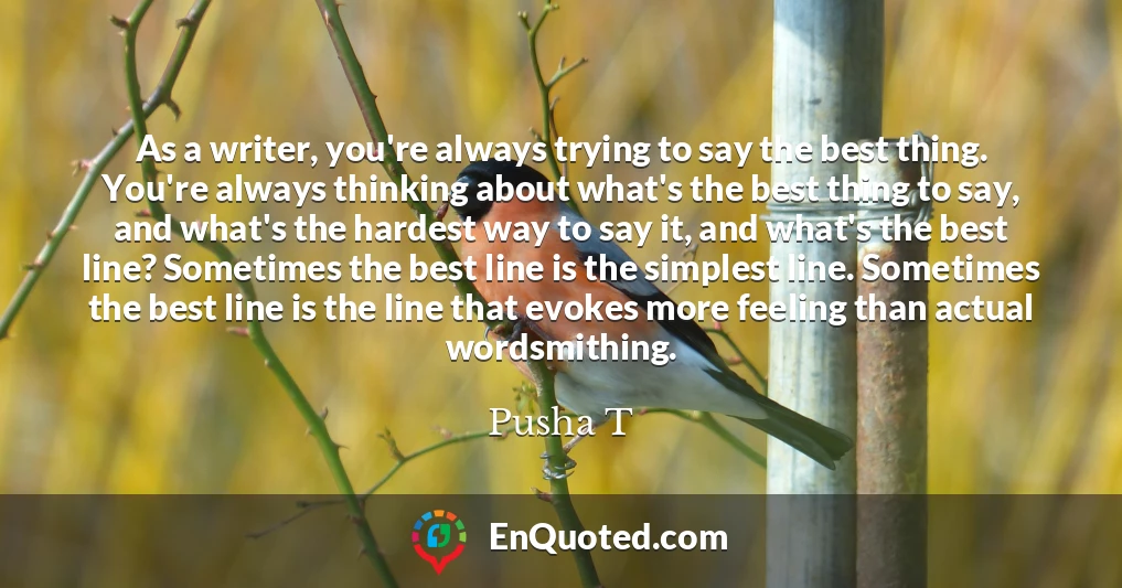 As a writer, you're always trying to say the best thing. You're always thinking about what's the best thing to say, and what's the hardest way to say it, and what's the best line? Sometimes the best line is the simplest line. Sometimes the best line is the line that evokes more feeling than actual wordsmithing.
