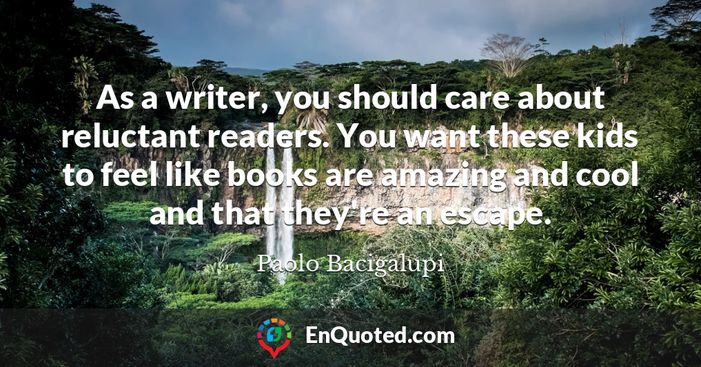 As a writer, you should care about reluctant readers. You want these kids to feel like books are amazing and cool and that they're an escape.