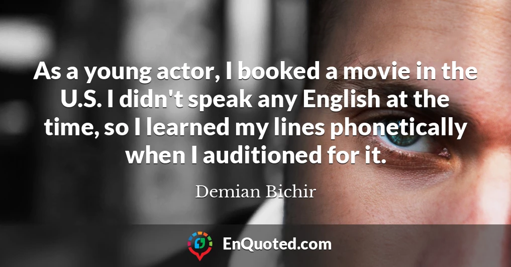 As a young actor, I booked a movie in the U.S. I didn't speak any English at the time, so I learned my lines phonetically when I auditioned for it.