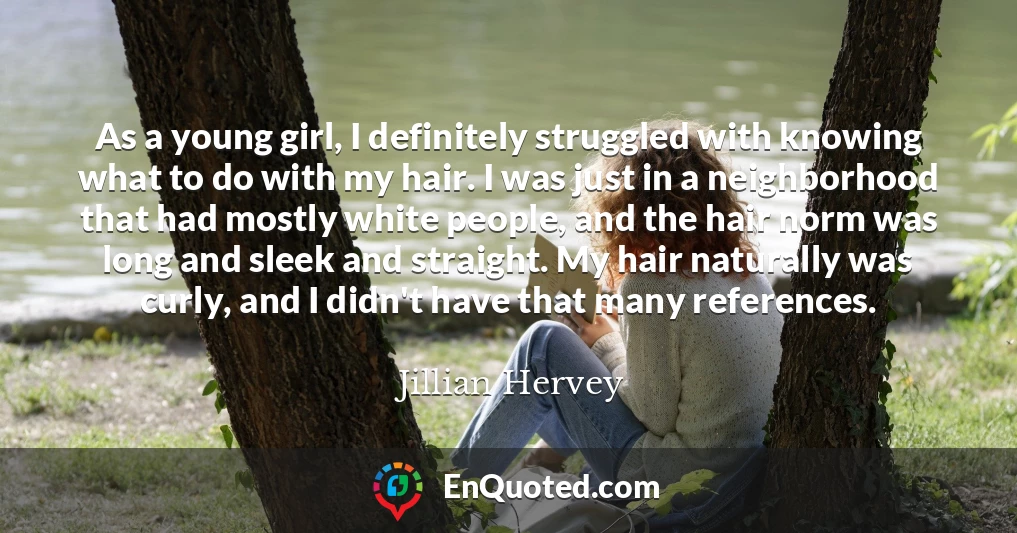 As a young girl, I definitely struggled with knowing what to do with my hair. I was just in a neighborhood that had mostly white people, and the hair norm was long and sleek and straight. My hair naturally was curly, and I didn't have that many references.