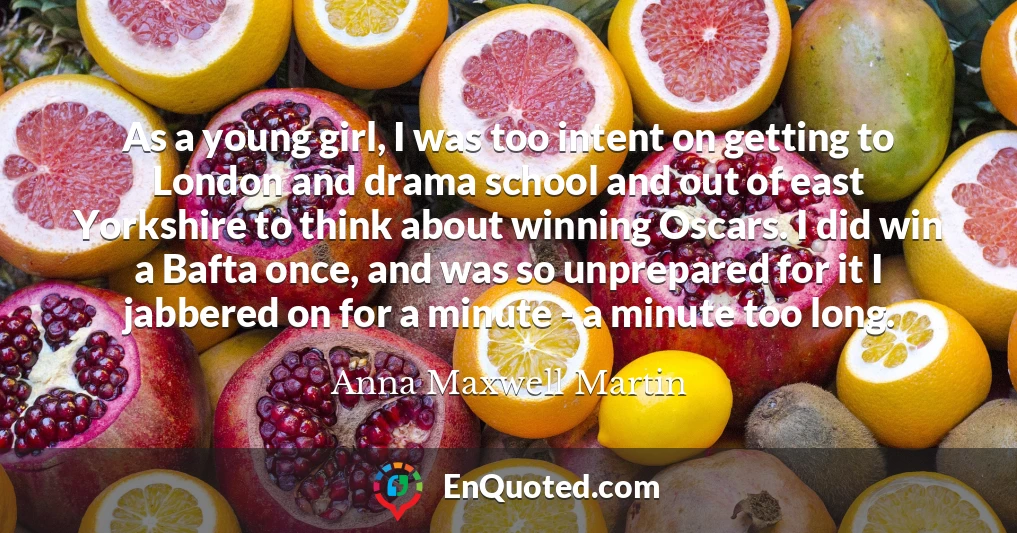 As a young girl, I was too intent on getting to London and drama school and out of east Yorkshire to think about winning Oscars. I did win a Bafta once, and was so unprepared for it I jabbered on for a minute - a minute too long.