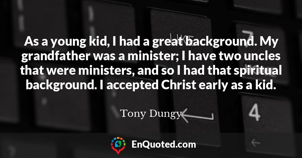 As a young kid, I had a great background. My grandfather was a minister; I have two uncles that were ministers, and so I had that spiritual background. I accepted Christ early as a kid.