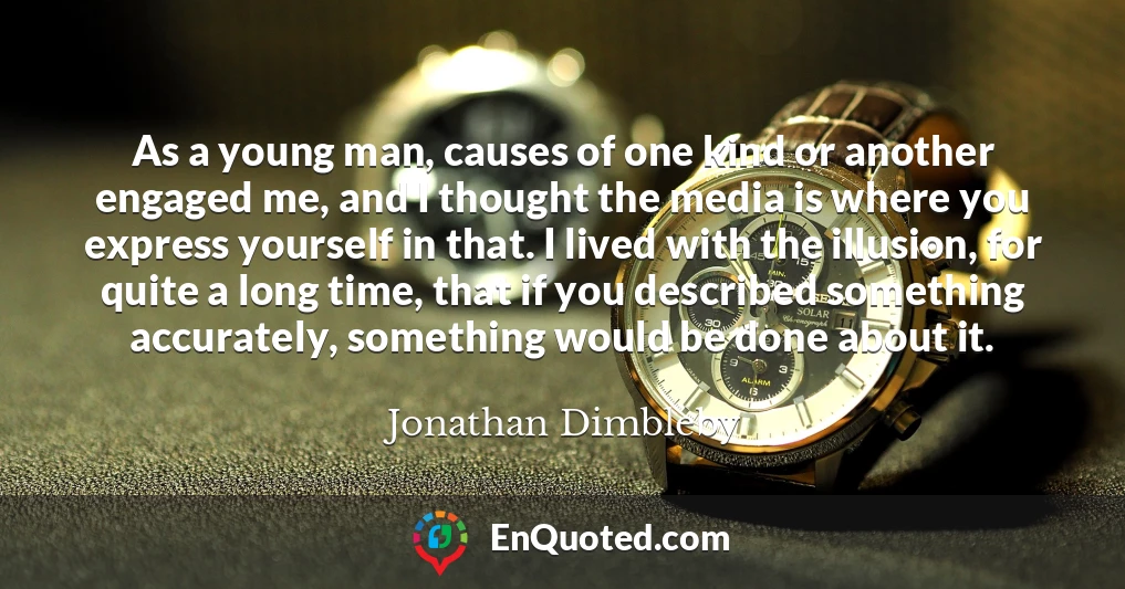 As a young man, causes of one kind or another engaged me, and I thought the media is where you express yourself in that. I lived with the illusion, for quite a long time, that if you described something accurately, something would be done about it.