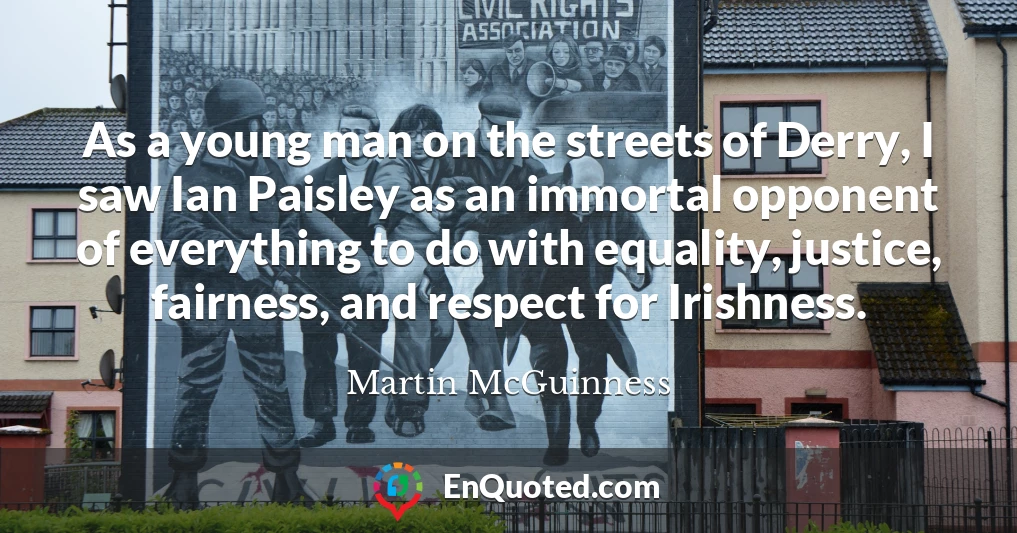 As a young man on the streets of Derry, I saw Ian Paisley as an immortal opponent of everything to do with equality, justice, fairness, and respect for Irishness.