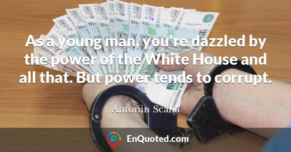 As a young man, you're dazzled by the power of the White House and all that. But power tends to corrupt.