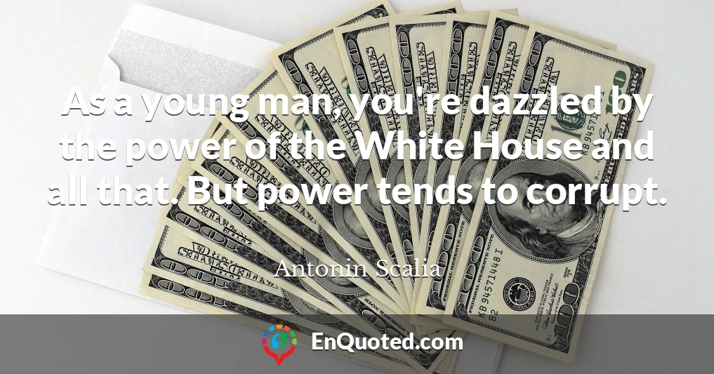 As a young man, you're dazzled by the power of the White House and all that. But power tends to corrupt.