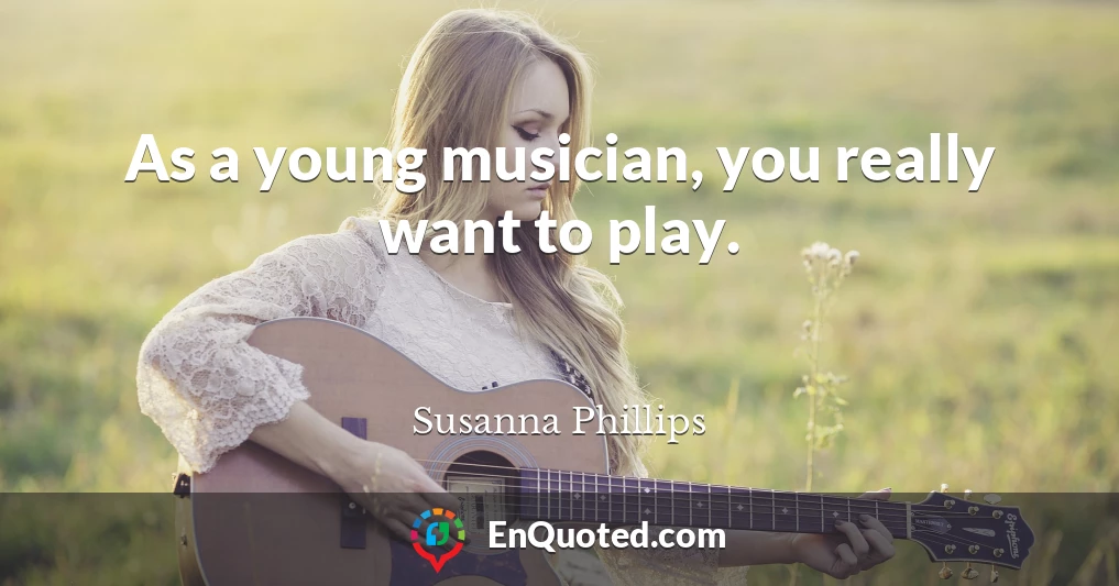 As a young musician, you really want to play.