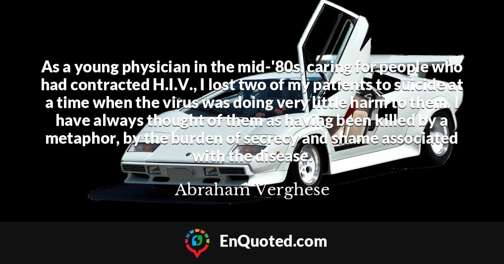 As a young physician in the mid-'80s, caring for people who had contracted H.I.V., I lost two of my patients to suicide at a time when the virus was doing very little harm to them. I have always thought of them as having been killed by a metaphor, by the burden of secrecy and shame associated with the disease.