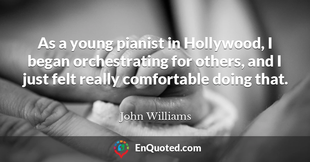 As a young pianist in Hollywood, I began orchestrating for others, and I just felt really comfortable doing that.